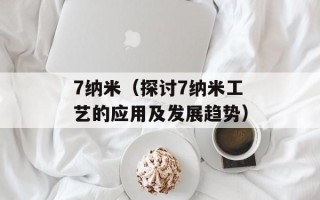 7纳米（探讨7纳米工艺的应用及发展趋势）