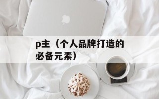 p主（个人品牌打造的必备元素）