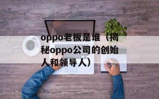 oppo老板是谁（揭秘oppo公司的创始人和领导人）