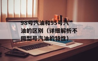 98号汽油和95号汽油的区别（详细解析不同型号汽油的特性）