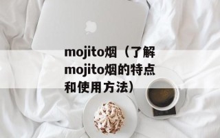 mojito烟（了解mojito烟的特点和使用方法）