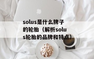 solus是什么牌子的轮胎（解析solus轮胎的品牌和特点）