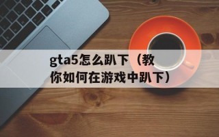 gta5怎么趴下（教你如何在游戏中趴下）
