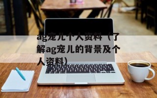 ag宠儿个人资料（了解ag宠儿的背景及个人资料）
