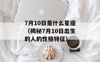 7月10日是什么星座（揭秘7月10日出生的人的性格特征）