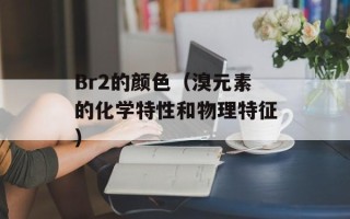 Br2的颜色（溴元素的化学特性和物理特征）