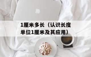 1厘米多长（认识长度单位1厘米及其应用）
