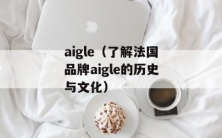 aigle（了解法国品牌aigle的历史与文化）