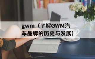 gwm（了解GWM汽车品牌的历史与发展）
