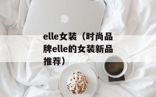 elle女装（时尚品牌elle的女装新品推荐）