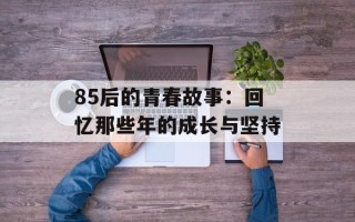85后的青春故事：回忆那些年的成长与坚持