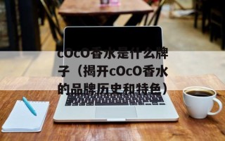 cOcO香水是什么牌子（揭开cOcO香水的品牌历史和特色）