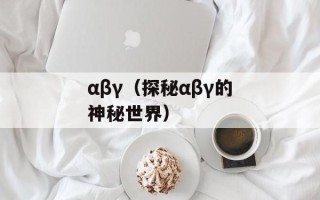 αβγ（探秘αβγ的神秘世界）