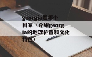 georgia是哪个国家（介绍georgia的地理位置和文化特色）