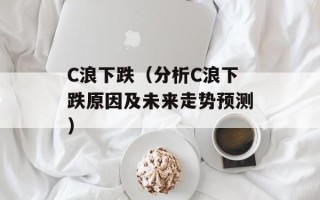 C浪下跌（分析C浪下跌原因及未来走势预测）