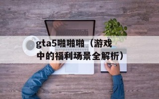 gta5啪啪啪（游戏中的福利场景全解析）