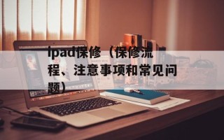 ipad保修（保修流程、注意事项和常见问题）