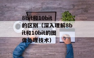 8bit和10bit的区别（深入理解8bit和10bit的图像处理技术）