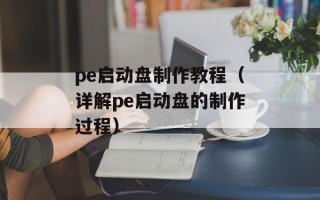 pe启动盘制作教程（详解pe启动盘的制作过程）