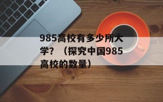 985高校有多少所大学？（探究中国985高校的数量）