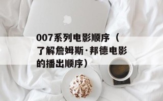 007系列电影顺序（了解詹姆斯·邦德电影的播出顺序）