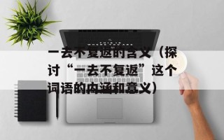 一去不复返的含义（探讨“一去不复返”这个词语的内涵和意义）
