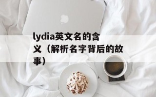 lydia英文名的含义（解析名字背后的故事）