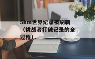 5km世界纪录被刷新（挑战者打破记录的全过程）
