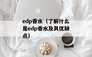 edp香水（了解什么是edp香水及其优缺点）