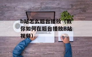 b站怎么后台播放（教你如何在后台播放B站视频）