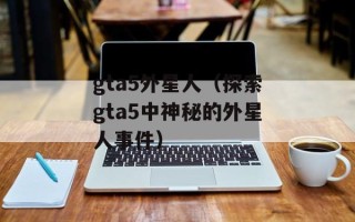 gta5外星人（探索gta5中神秘的外星人事件）