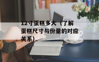 12寸蛋糕多大（了解蛋糕尺寸与份量的对应关系）