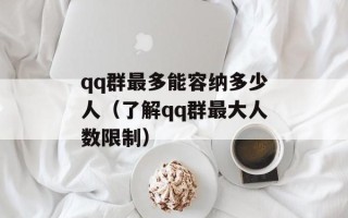 qq群最多能容纳多少人（了解qq群最大人数限制）