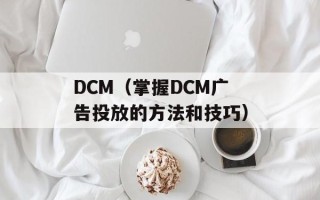 DCM（掌握DCM广告投放的方法和技巧）