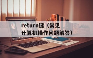 return键（常见计算机操作问题解答）