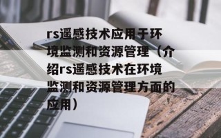 rs遥感技术应用于环境监测和资源管理（介绍rs遥感技术在环境监测和资源管理方面的应用）