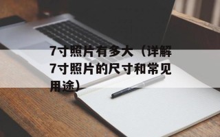 7寸照片有多大（详解7寸照片的尺寸和常见用途）