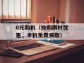 0元购机（抢购限时优惠，手机免费领取）
