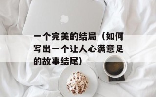 一个完美的结局（如何写出一个让人心满意足的故事结尾）