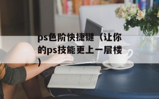 ps色阶快捷键（让你的ps技能更上一层楼）