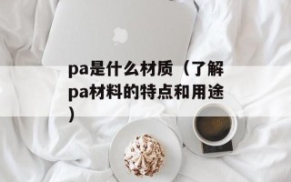 pa是什么材质（了解pa材料的特点和用途）