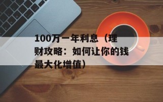 100万一年利息（理财攻略：如何让你的钱最大化增值）