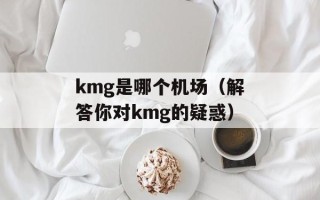 kmg是哪个机场（解答你对kmg的疑惑）