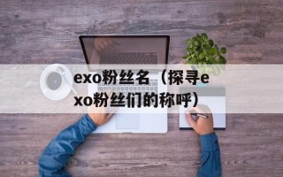 exo粉丝名（探寻exo粉丝们的称呼）