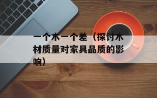 一个木一个差（探讨木材质量对家具品质的影响）