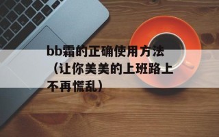 bb霜的正确使用方法（让你美美的上班路上不再慌乱）