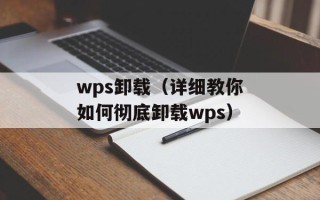 wps卸载（详细教你如何彻底卸载wps）