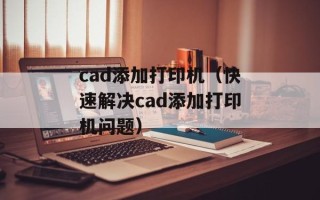 cad添加打印机（快速解决cad添加打印机问题）