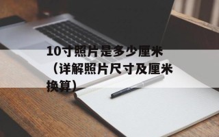 10寸照片是多少厘米（详解照片尺寸及厘米换算）