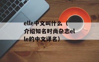 elle中文叫什么（介绍知名时尚杂志elle的中文译名）